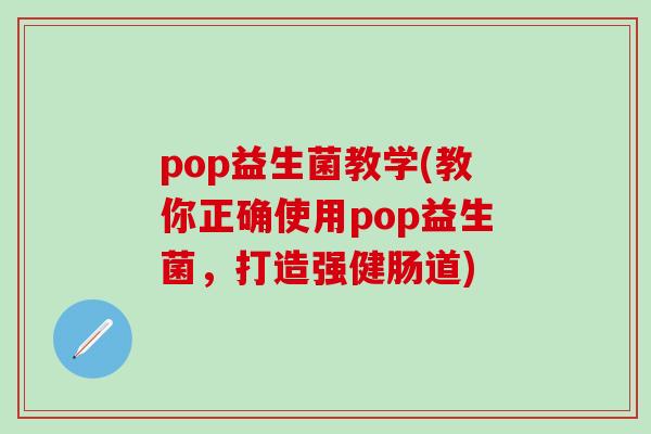 pop益生菌教学(教你正确使用pop益生菌，打造强健肠道)