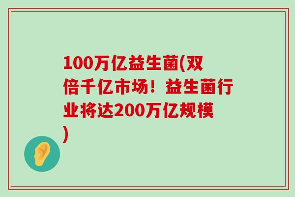 100万亿益生菌(双倍千亿市场!益生菌行业将达200万亿规模) 100万亿益生菌(双倍千亿市场!益生菌行业将达200万亿规模)
