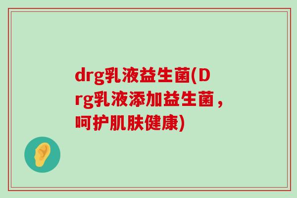 drg乳液益生菌(Drg乳液添加益生菌，呵护肌肤健康)
