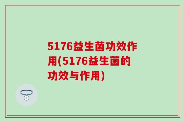 5176益生菌功效作用(5176益生菌的功效与作用)
