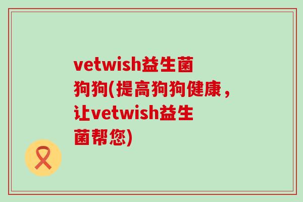 vetwish益生菌狗狗(提高狗狗健康，让vetwish益生菌帮您)