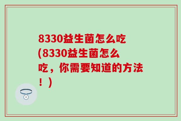 8330益生菌怎么吃(8330益生菌怎么吃，你需要知道的方法！)