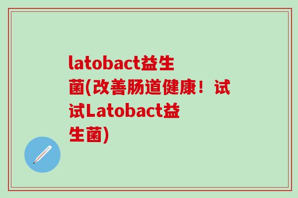 latobact益生菌(改善肠道健康！试试Latobact益生菌)