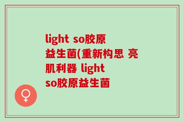 light so胶原益生菌(重新构思 亮肌利器 light so胶原益生菌
