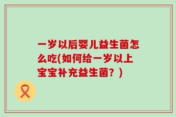 一岁以后婴儿益生菌怎么吃(如何给一岁以上宝宝补充益生菌？)