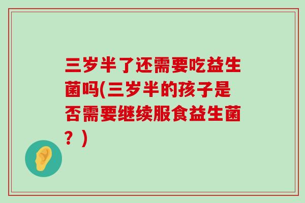 三岁半了还需要吃益生菌吗(三岁半的孩子是否需要继续服食益生菌?) 三岁半了还需要吃益生菌吗(三岁半的孩子是否需要继续服食益生菌?)