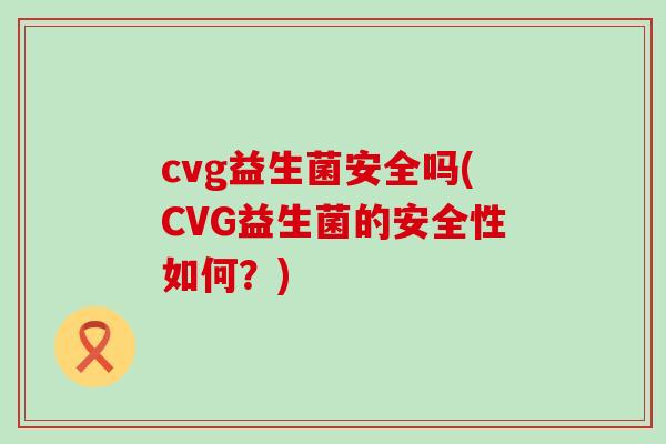 cvg益生菌安全吗(CVG益生菌的安全性如何?) cvg益生菌安全吗(CVG益生菌的安全性如何?)
