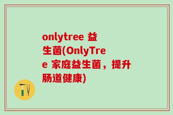 onlytree 益生菌(OnlyTree 家庭益生菌,提升肠道健康) onlytree 益生菌(OnlyTree 家庭益生菌,提升肠道健康)