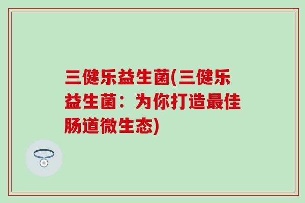 三健乐益生菌(三健乐益生菌：为你打造最佳肠道微生态)