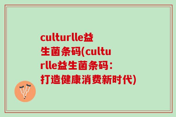 culturlle益生菌条码(culturlle益生菌条码:打造健康消费新时代) culturlle益生菌条码(culturlle益生菌条码:打造健康消费新时代)
