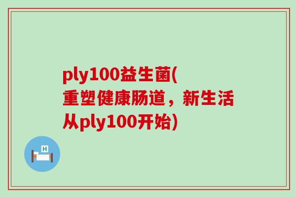 ply100益生菌(重塑健康肠道，新生活从ply100开始)