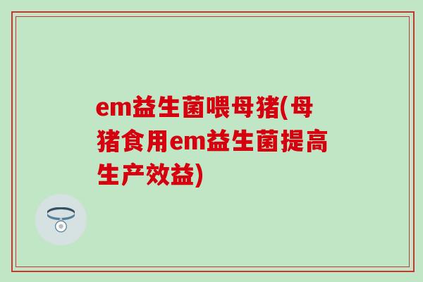 em益生菌喂母猪(母猪食用em益生菌提高生产效益) em益生菌喂母猪(母猪食用em益生菌提高生产效益)