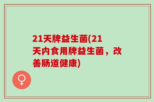 21天牌益生菌(21天内食用牌益生菌,改善肠道健康) 21天牌益生菌(21天内食用牌益生菌,改善肠道健康)