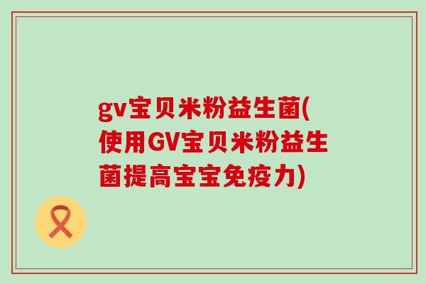 gv宝贝米粉益生菌(使用GV宝贝米粉益生菌提高宝宝免疫力)