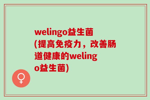 welingo益生菌(提高免疫力，改善肠道健康的welingo益生菌)