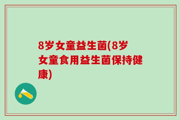 8岁女童益生菌(8岁女童食用益生菌保持健康)