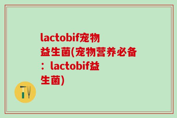 lactobif宠物益生菌(宠物营养必备：lactobif益生菌)