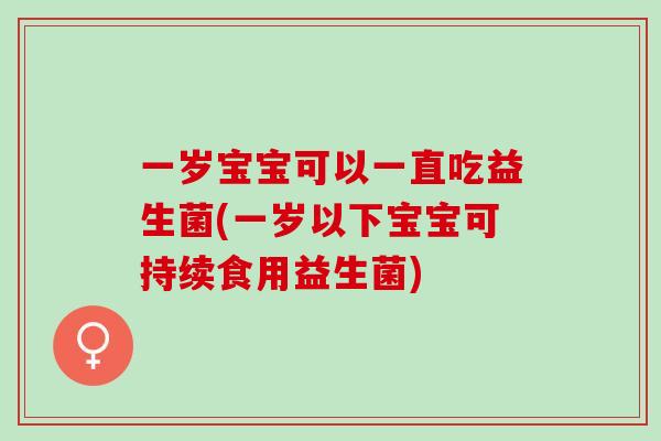 一岁宝宝可以一直吃益生菌(一岁以下宝宝可持续食用益生菌)