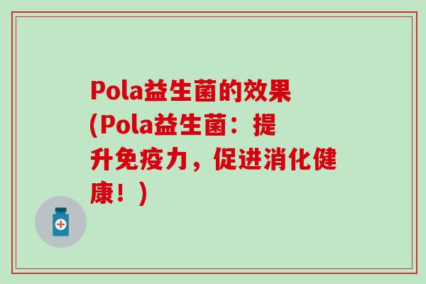 Pola益生菌的效果(Pola益生菌：提升免疫力，促进消化健康！)