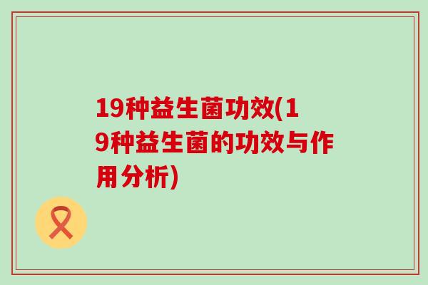 19种益生菌功效(19种益生菌的功效与作用分析)
