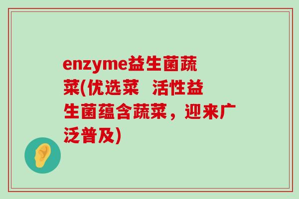 enzyme益生菌蔬菜(优选菜 活性益生菌蕴含蔬菜,迎来广泛普及) enzyme益生菌蔬菜(优选菜 活性益生菌蕴含蔬菜,迎来广泛普及)