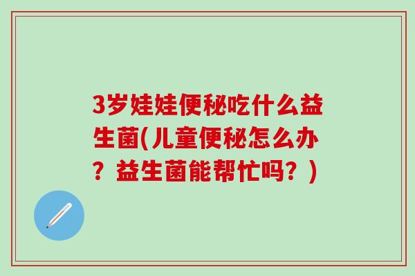 3岁娃娃便秘吃什么益生菌(儿童便秘怎么办？益生菌能帮忙吗？)