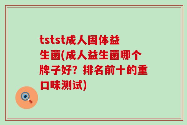 tstst成人固体益生菌(成人益生菌哪个牌子好？排名前十的重口味测试)