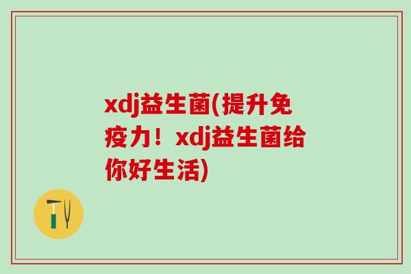 xdj益生菌(提升力!xdj益生菌给你好生活) xdj益生菌(提升力!xdj益生菌给你好生活)