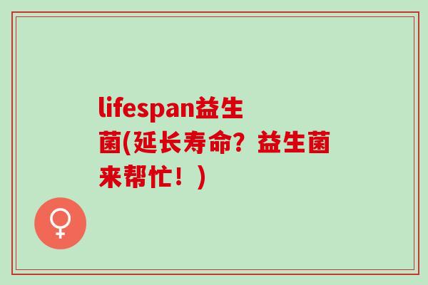 lifespan益生菌(延长寿命？益生菌来帮忙！)