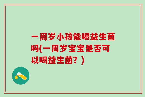 一周岁小孩能喝益生菌吗(一周岁宝宝是否可以喝益生菌？)