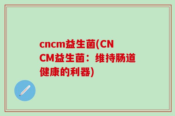 cncm益生菌(CNCM益生菌：维持肠道健康的利器)