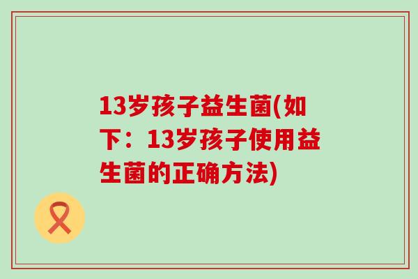 13岁孩子益生菌(如下：13岁孩子使用益生菌的正确方法)