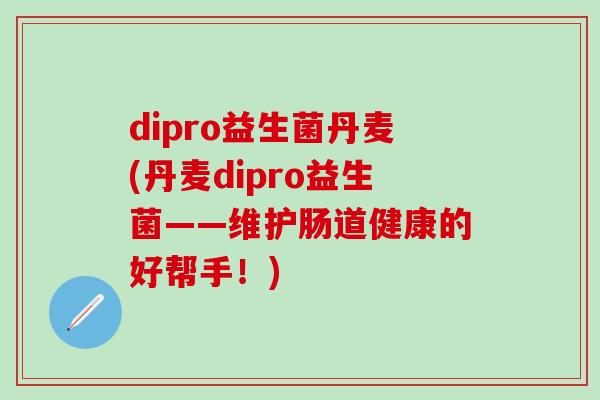 dipro益生菌丹麦(丹麦dipro益生菌——维护肠道健康的好帮手！)