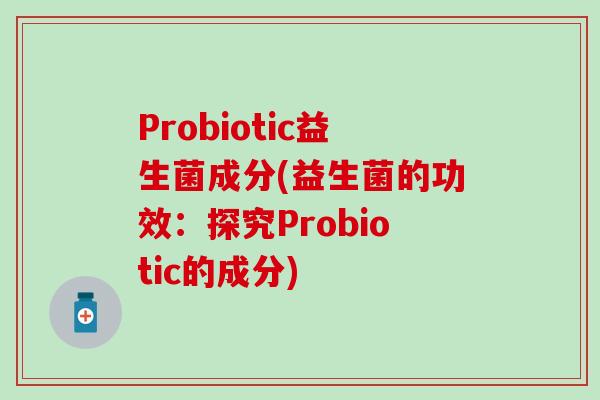 Probiotic益生菌成分(益生菌的功效：探究Probiotic的成分)