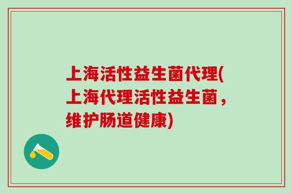 上海活性益生菌代理(上海代理活性益生菌，维护肠道健康)