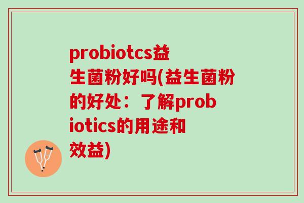 probiotcs益生菌粉好吗(益生菌粉的好处：了解probiotics的用途和效益)
