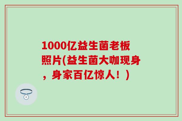 1000亿益生菌老板照片(益生菌大咖现身，身家百亿惊人！)