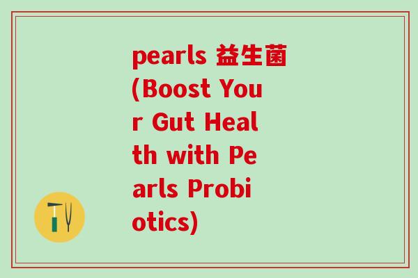 pearls 益生菌(Boost Your Gut Health with Pearls Probiotics)