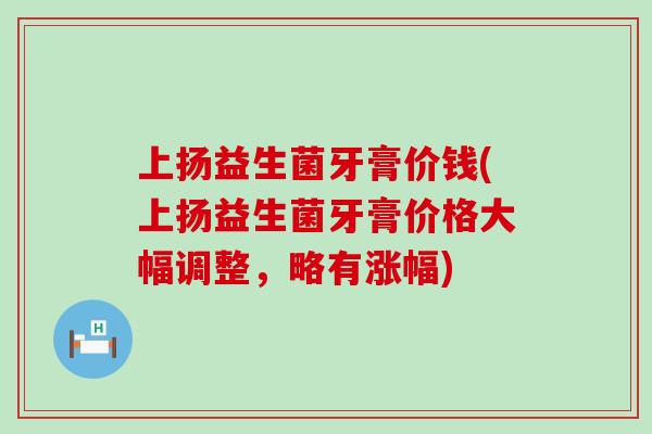 上扬益生菌牙膏价钱(上扬益生菌牙膏价格大幅调整，略有涨幅)