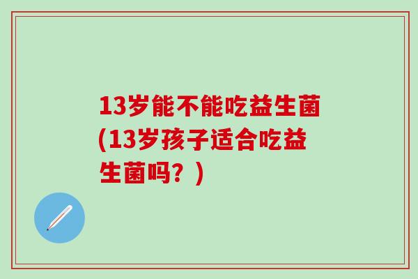 13岁能不能吃益生菌(13岁孩子适合吃益生菌吗？)