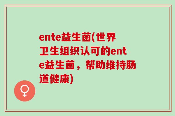 ente益生菌(世界卫生组织认可的ente益生菌，帮助维持肠道健康)