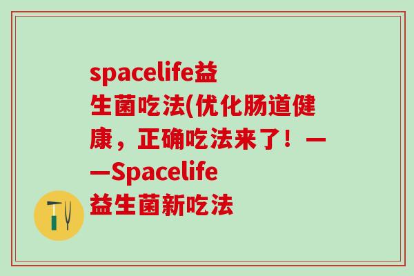 spacelife益生菌吃法(优化肠道健康，正确吃法来了！——Spacelife益生菌新吃法