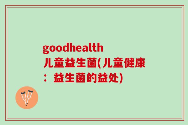 goodhealth儿童益生菌(儿童健康：益生菌的益处)