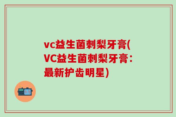 vc益生菌刺梨牙膏(VC益生菌刺梨牙膏：最新护齿明星)