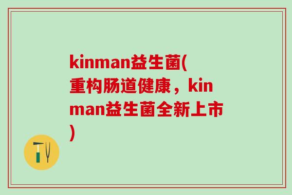 kinman益生菌(重构肠道健康，kinman益生菌全新上市)