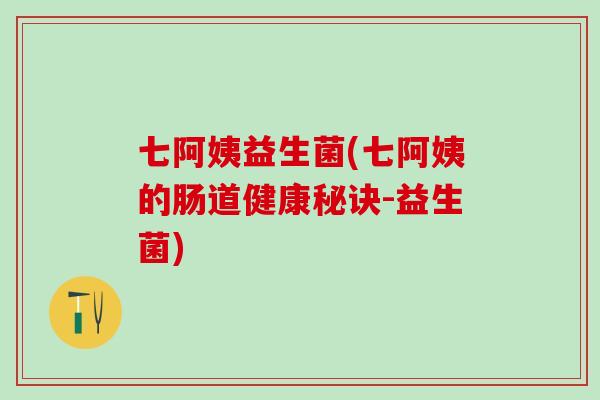 七阿姨益生菌(七阿姨的肠道健康秘诀-益生菌)