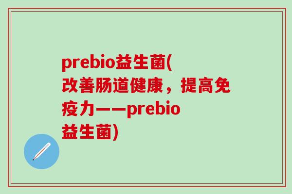 prebio益生菌(改善肠道健康，提高免疫力——prebio益生菌)