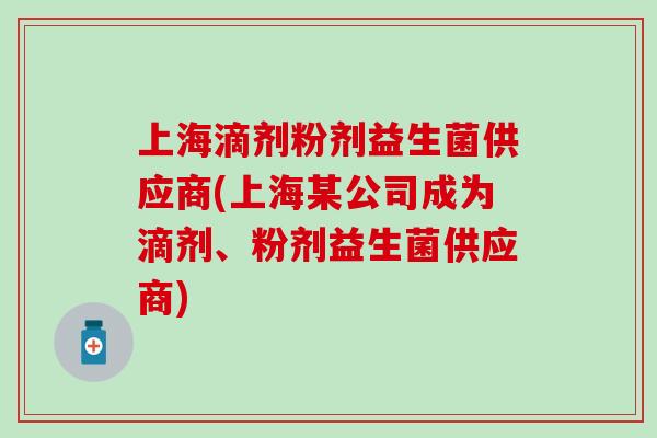 上海滴剂粉剂益生菌供应商(上海某公司成为滴剂、粉剂益生菌供应商)