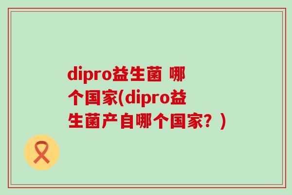 dipro益生菌 哪个国家(dipro益生菌产自哪个国家？)