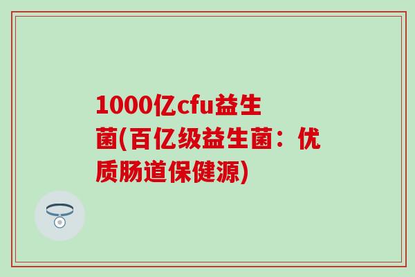 1000亿cfu益生菌(百亿级益生菌：优质肠道保健源)